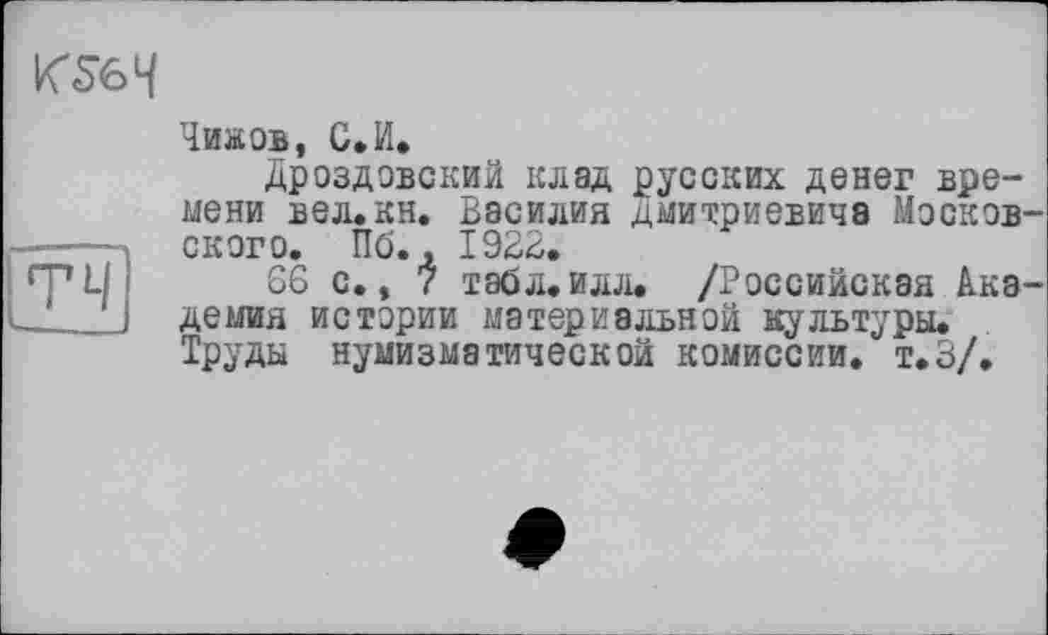 ﻿Чиков, С»И.
Дроздовский клад русских денег времени вел. кн. Василия Дмитриевича Москов ского. Пб., 1922.
66 с., 7 табл. илл. /Российская Акэ демия истории материальной культуры. Труды нумизматической комиссии. т.З/.